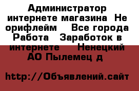 Администратор интернете магазина. Не орифлейм. - Все города Работа » Заработок в интернете   . Ненецкий АО,Пылемец д.